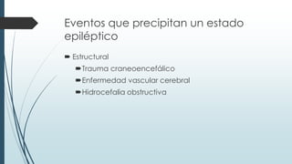 Eventos que precipitan un estado
epiléptico
 Estructural
Trauma craneoencefálico
Enfermedad vascular cerebral
Hidrocefalia obstructiva
 
