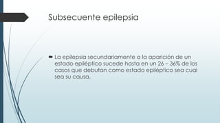 Subsecuente epilepsia
 La epilepsia secundariamente a la aparición de un
estado epiléptico sucede hasta en un 26 – 36% de los
casos que debutan como estado epiléptico sea cual
sea su causa.
 