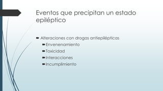 Eventos que precipitan un estado
epiléptico
 Alteraciones con drogas antiepilépticas
Envenenamiento
Toxicidad
Interacciones
Incumplimiento
 
