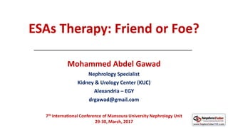 ESAs Therapy: Friend or Foe?
Mohammed Abdel Gawad
Nephrology Specialist
Kidney & Urology Center (KUC)
Alexandria – EGY
drgawad@gmail.com
7th International Conference of Mansoura University Nephrology Unit
29-30, March, 2017
 