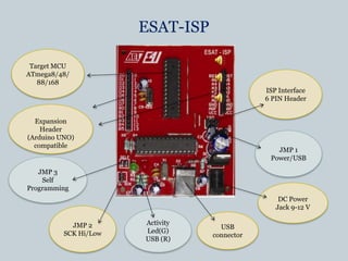 ESAT-ISPTarget MCUATmega8/48/88/168ISP Interface6 PIN HeaderExpansionHeader(Arduino UNO)compatibleJMP 1Power/USBJMP 3Self ProgrammingDC Power Jack 9-12 VJMP 2SCK Hi/LowActivity Led(G)USB (R)USB connector