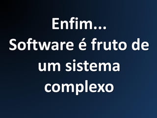 Enfim...
Software é fruto de
um sistema
complexo
 