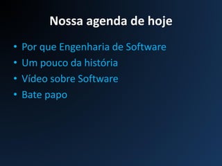 Nossa agenda de hoje
• Por que Engenharia de Software
• Um pouco da história
• Vídeo sobre Software
• Bate papo
 