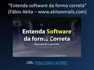 “Entenda software da forma correta”
(Fábio Akita – www.akitaonrails.com)
URL: http://abre.ai/A6G
 