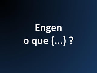 Engen
o que (...) ?
 