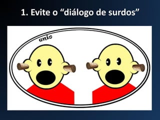 1. Evite o “diálogo de surdos”
 