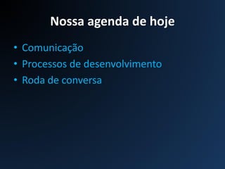Nossa agenda de hoje
• Comunicação
• Processos de desenvolvimento
• Roda de conversa
 