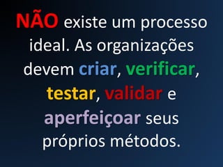 NÃO existe um processo
ideal. As organizações
devem criar, verificar,
testar, validar e
aperfeiçoar seus
próprios métodos.
 