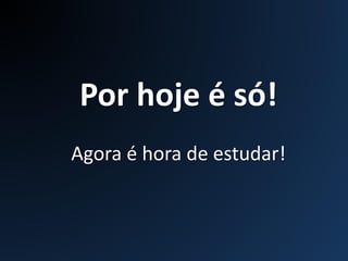 Por hoje é só!
Agora é hora de estudar!
 