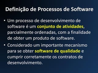 Definição de Processos de Software
• Um processo de desenvolvimento de
software é um conjunto de atividades,
parcialmente ordenadas, com a finalidade
de obter um produto de software.
• Considerado um importante mecanismo
para se obter software de qualidade e
cumprir corretamente os contratos de
desenvolvimento.
 