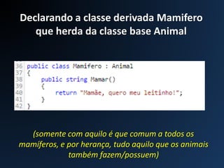 Declarando a classe derivada Mamifero
que herda da classe base Animal
(somente com aquilo é que comum a todos os
mamíferos, e por herança, tudo aquilo que os animais
também fazem/possuem)
 