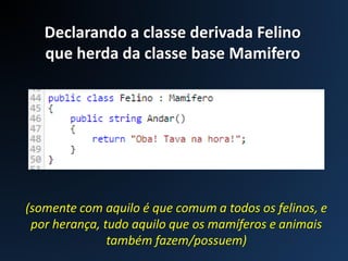 Declarando a classe derivada Felino
que herda da classe base Mamifero
(somente com aquilo é que comum a todos os felinos, e
por herança, tudo aquilo que os mamíferos e animais
também fazem/possuem)
 