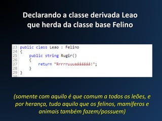 Declarando a classe derivada Leao
que herda da classe base Felino
(somente com aquilo é que comum a todos os leões, e
por herança, tudo aquilo que os felinos, mamíferos e
animais também fazem/possuem)
 