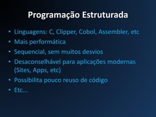 Programação Estruturada
• Linguagens: C, Clipper, Cobol, Assembler, etc
• Mais performática
• Sequencial, sem muitos desvios
• Desaconselhável para aplicações modernas
(Sites, Apps, etc)
• Possibilita pouco reuso de código
• Etc...
 