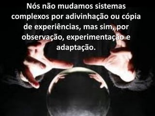 Nós não mudamos sistemas
complexos por adivinhação ou cópia
de experiências, mas sim, por
observação, experimentação e
adaptação.
 