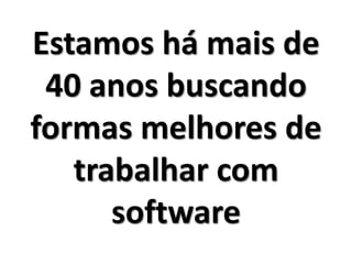 Estamos há mais de
40 anos buscando
formas melhores de
trabalhar com
software
 