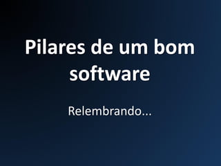 Pilares de um bom
software
Relembrando...
 