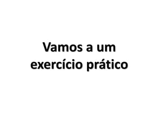 Vamos a um
exercício prático
 