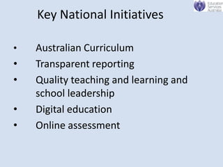 Key National Initiatives

•   Australian Curriculum
•   Transparent reporting
•   Quality teaching and learning and
    school leadership
•   Digital education
•   Online assessment
 
