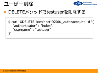 ユーザー削除


DELETEメソッドでtestuserを削除する
$ curl -XDELETE 'localhost:9200/_auth/account' -d ‘{
"authenticator" : "index",
"username" : "testuser"
}’

第２回Elasticsearch勉強会

 