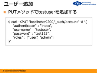 ユーザー追加


PUTメソッドでtestuserを追加する
$ curl -XPUT 'localhost:9200/_auth/account' -d ‘{
"authenticator" : "index",
"username" : "testuser",
"password" : "test123",
"roles" : ["user", "admin"]
}’

第２回Elasticsearch勉強会

 