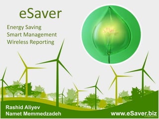 eSaver
Energy Saving
Smart Management
Wireless Reporting

Rashid Aliyev
Namet Memmedzadeh

www.eSaver.biz

 
