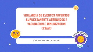 VIGILANCIA DE EVENTOS ADVERSOS
SUPUESTAMENTE ATRIBUIDOS A
VACUNACION E INMUNIZACION
(ESAVI)
EDUCACION PARA LA SALUD I
 