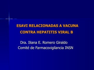 ESAVI RELACIONADAS A VACUNA CONTRA HEPATITIS VIRAL B   Dra. Iliana E. Romero Giraldo Comité de Farmacovigilancia INSN 