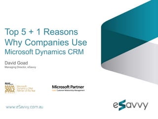 Top 5 + 1 Reasons
Why Companies Use
Microsoft Dynamics CRM
David Goad
Managing Director, eSavvy
 