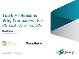 Top 5 + 1 Reasons
Why Companies Use
Microsoft Dynamics CRM
David Goad
Managing Director, eSavvy
 