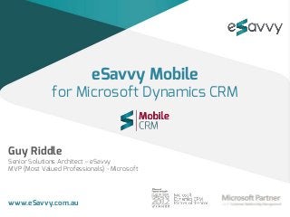 eSavvy Mobile
              for Microsoft Dynamics CRM


Guy Riddle
Senior Solutions Architect – eSavvy
MVP (Most Valued Professionals) - Microsoft




www.eSavvy.com.au
 