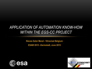 Nieves Salor Moral - Vitrociset Belgium
ESAW 2015 –Darmstadt, June 2015
APPLICATION OF AUTOMATION KNOW-HOW
WITHIN THE EGS-CC PROJECT
 