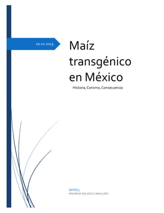 10-11-2015
Maíz
transgénico
en México
DHTIC1
MAURICIO NOLASCO CABALLERO
Historia, Consmo, Consecuencia
 