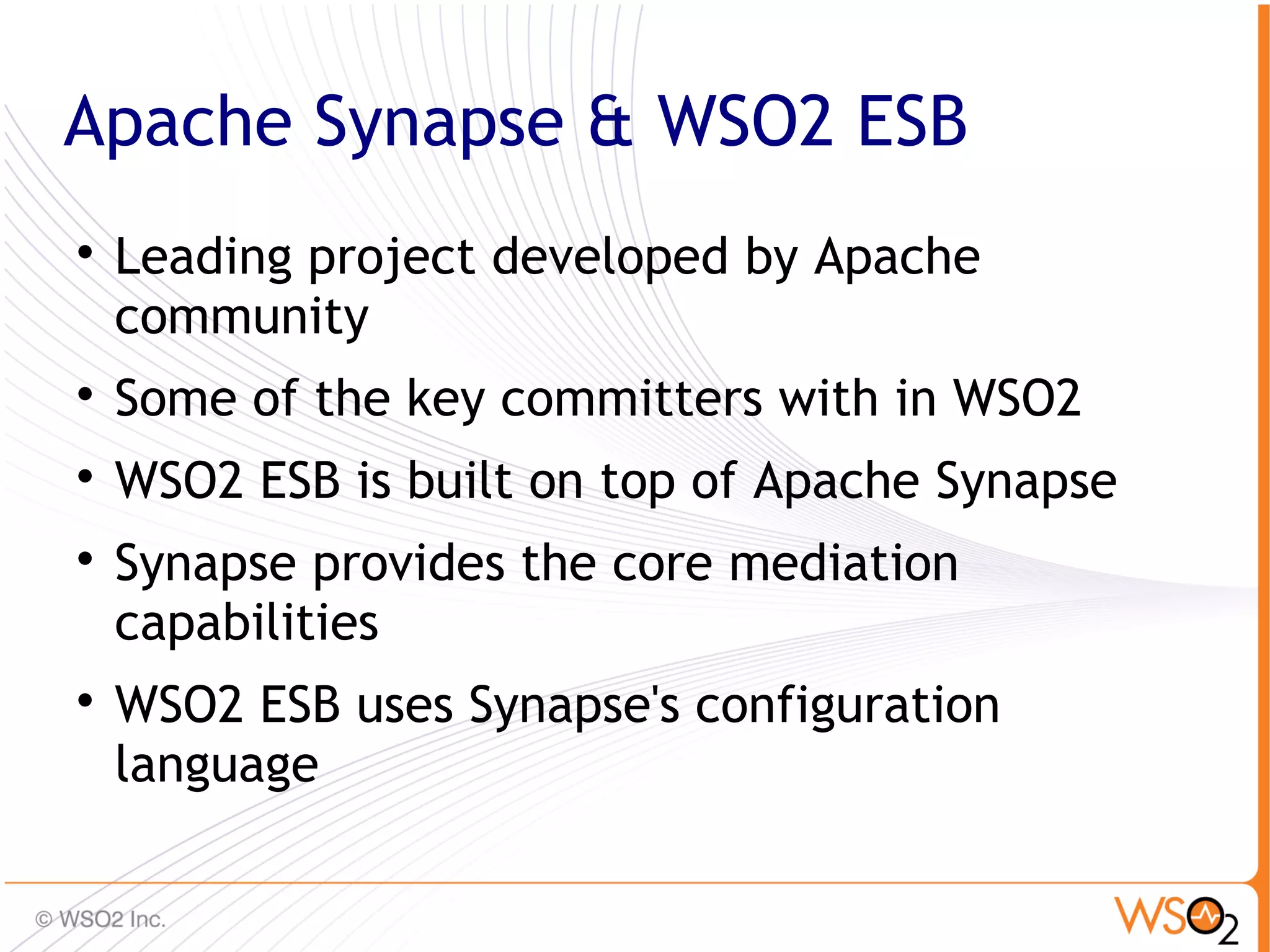 Apache Synapse & WSO2 ESB

    Leading project developed by Apache
    community

    Some of the key committers with in WSO2

    WSO2 ESB is built on top of Apache Synapse

    Synapse provides the core mediation
    capabilities

    WSO2 ESB uses Synapse's configuration
    language

                                                 14
 