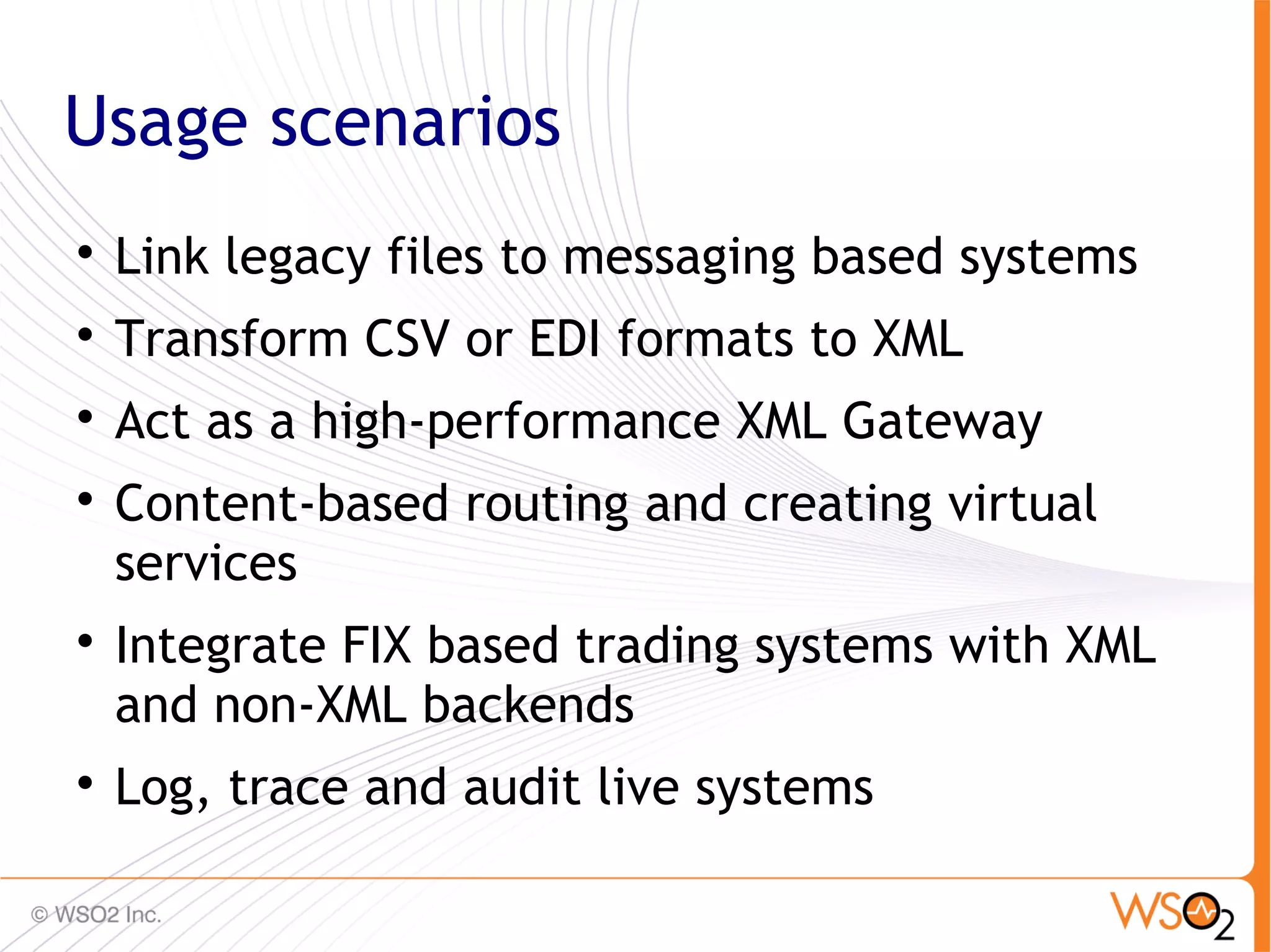 Usage scenarios

    Link legacy files to messaging based systems

    Transform CSV or EDI formats to XML

    Act as a high-performance XML Gateway

    Content-based routing and creating virtual
    services

    Integrate FIX based trading systems with XML
    and non-XML backends

    Log, trace and audit live systems
                                                   19
 