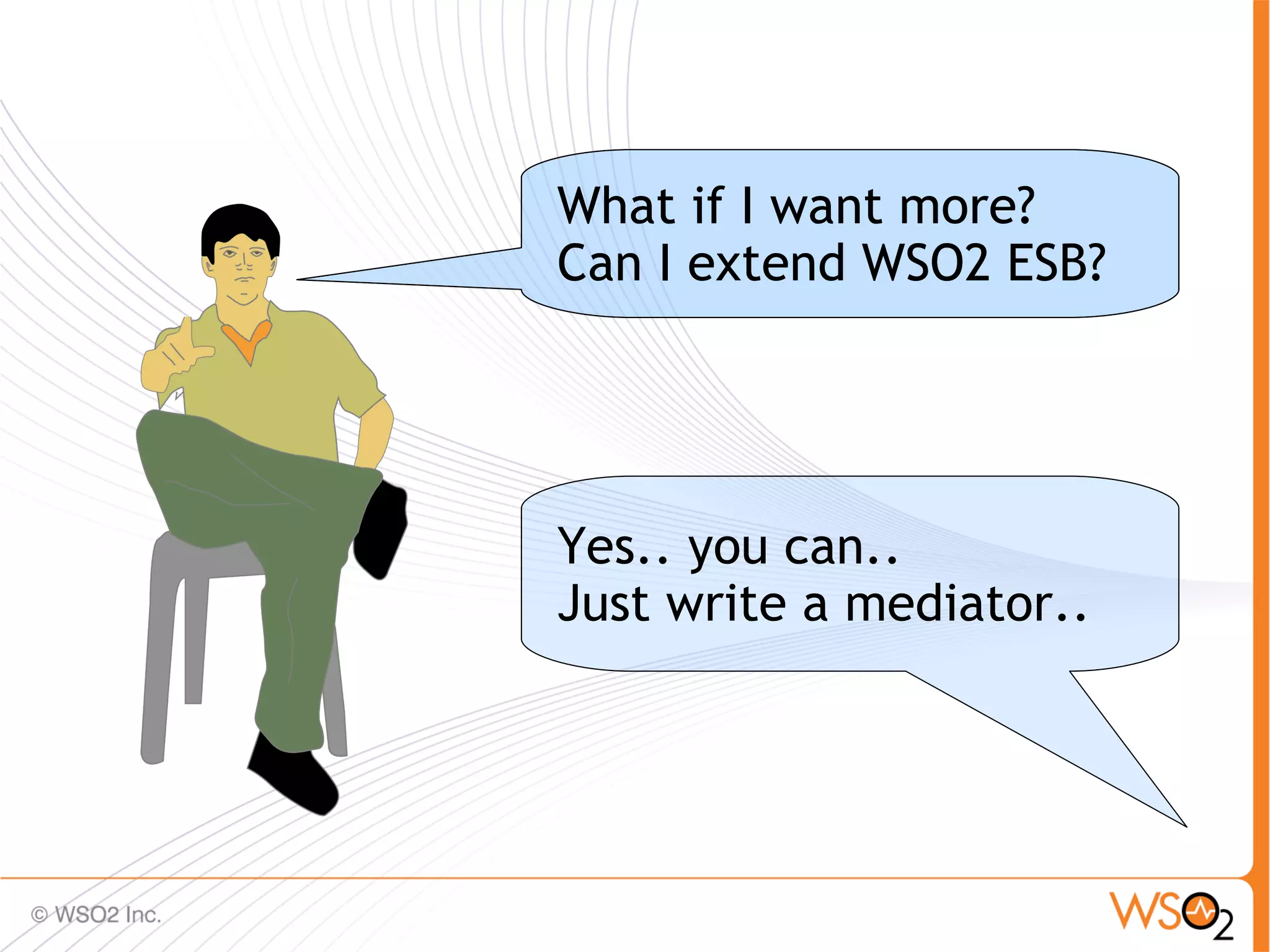 What if I want more?
Can I extend WSO2 ESB?




Yes.. you can..
Just write a mediator..




                          39
 