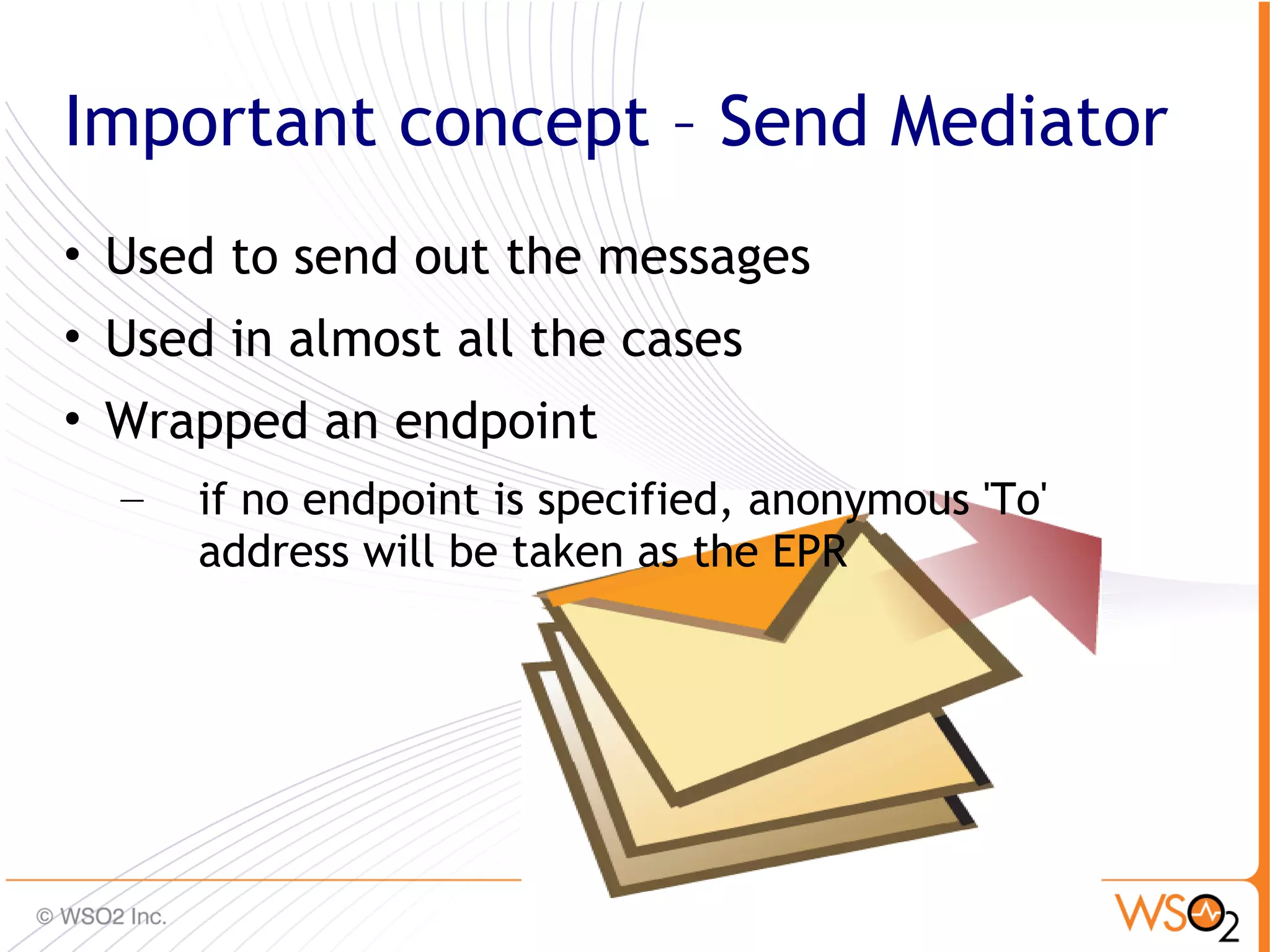 Important concept – Send Mediator
• Used to send out the messages
• Used in almost all the cases
• Wrapped an endpoint
  –   if no endpoint is specified, anonymous 'To'
      address will be taken as the EPR




                                                    42
 
