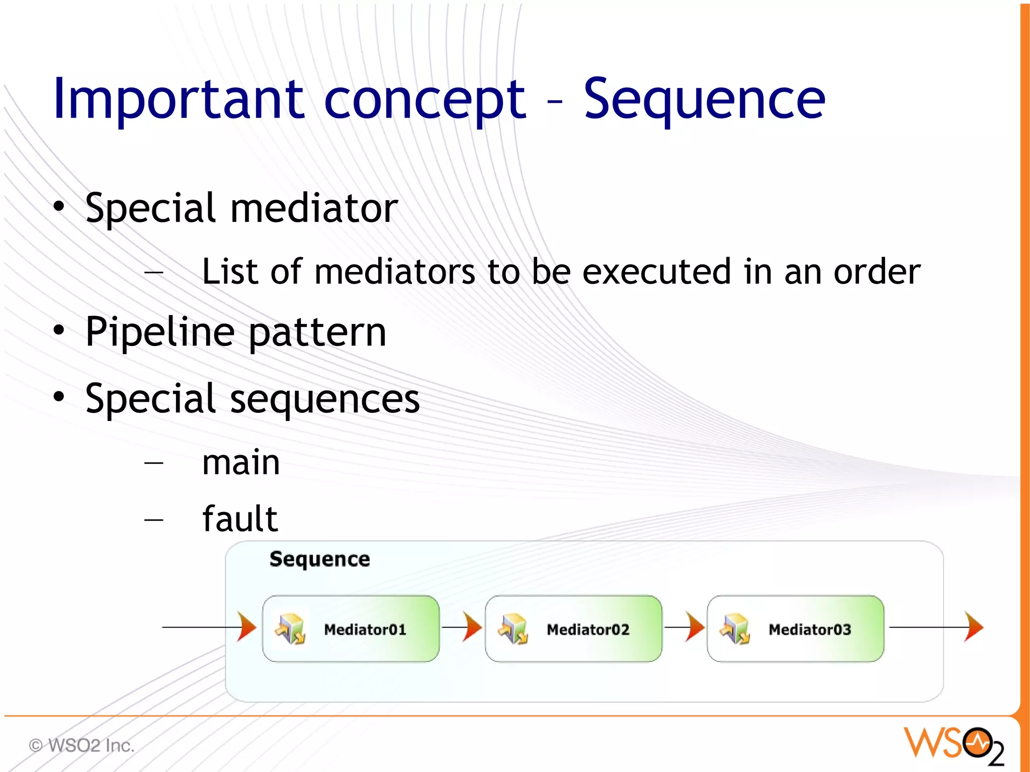 Important concept – Sequence
• Special mediator
     –   List of mediators to be executed in an order
• Pipeline pattern
• Special sequences
     –   main
     –   fault




                                                        43
 
