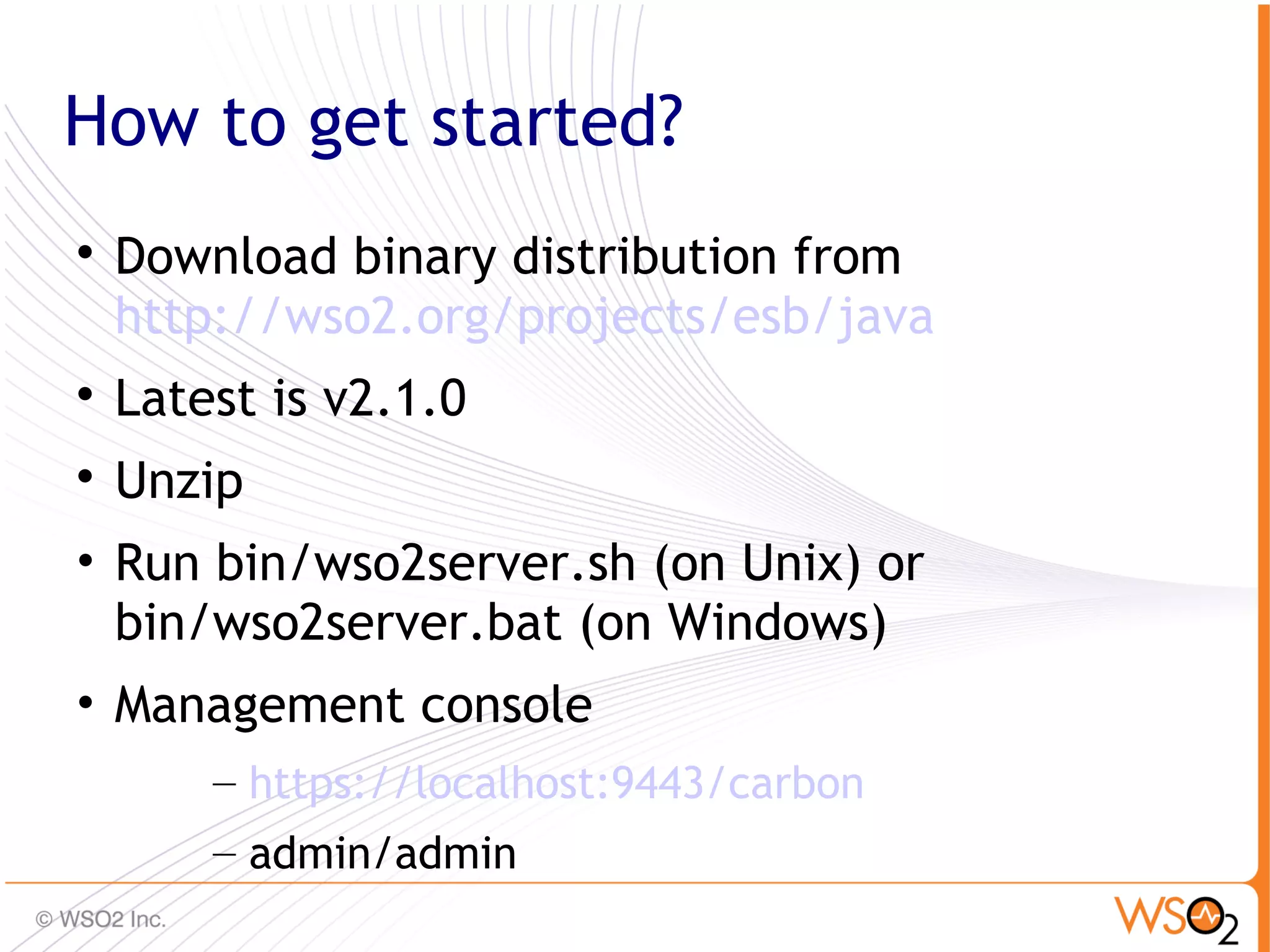 How to get started?

    Download binary distribution from
    http://wso2.org/projects/esb/java

    Latest is v2.1.0

    Unzip
• Run bin/wso2server.sh (on Unix) or
  bin/wso2server.bat (on Windows)
• Management console
        – https://localhost:9443/carbon
        – admin/admin
                                          81
 