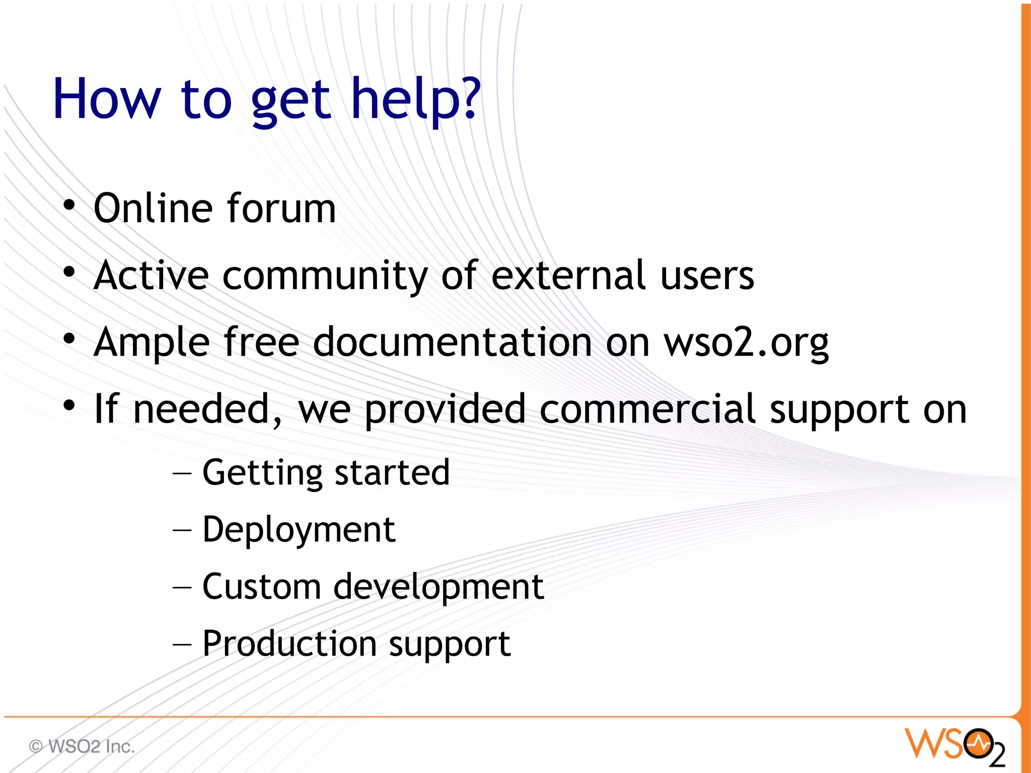 How to get help?

    Online forum

    Active community of external users

    Ample free documentation on wso2.org

    If needed, we provided commercial support on
        – Getting started
        – Deployment
        – Custom development
        – Production support
                                               83
 