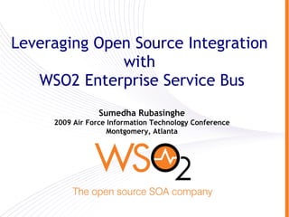 Leveraging Open Source Integration
              with
   WSO2 Enterprise Service Bus
                 Sumedha Rubasinghe
     2009 Air Force Information Technology Conference
                    Montgomery, Atlanta
 