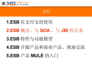 议程 ESB 在支付宝的使用 ESB 概念、与 SOA ，与 JBI 的关系 ESB 特性与功能模型  ESB 开源产品和商业产品、现场交流 ESB 产品 MULE 的入门 