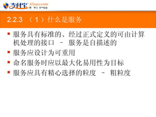 2.2.3  （ 1 ）什么是服务 服务具有标准的、经过正式定义的可由计算机处理的接口 – 服务是自描述的 服务应设计为可重用  命名服务时应以最大化易用性为目标  服务应具有精心选择的粒度 – 粗粒度 