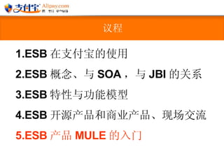 议程 ESB 在支付宝的使用 ESB 概念、与 SOA ，与 JBI 的关系 ESB 特性与功能模型  ESB 开源产品和商业产品、现场交流 ESB 产品 MULE 的入门 