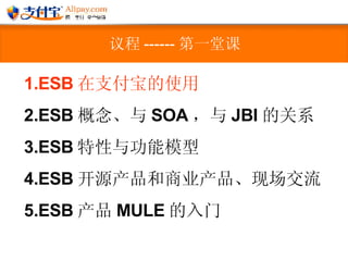 议程 ------ 第一堂课 ESB 在支付宝的使用 ESB 概念、与 SOA ，与 JBI 的关系 ESB 特性与功能模型  ESB 开源产品和商业产品、现场交流 ESB 产品 MULE 的入门 