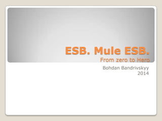 ESB. Mule ESB.
From zero to Hero
Bohdan Bandrivskyy
2014
 
