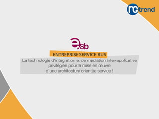 La technologie d'intégration et de médiation inter-applicative
privilégiée pour la mise en œuvre
d'une architecture orientée service !
ENTREPRISE SERVICE BUS
 