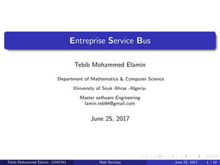 Entreprise Service Bus
Tebib Mohammed Elamin
Department of Mathematics & Computer Science
University of Souk Ahras -Algeria-
Master software Engineering
lamin.teb94@gmail.com
June 25, 2017
Tebib Mohammed Elamin (UMCM) Web Services June 25, 2017 1 / 18
 