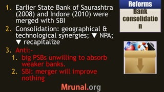 1. Earlier State Bank of Saurashtra
(2008) and Indore (2010) were
merged with SBI
2. Consolidation: geographical &
technol...