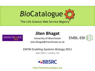 JitenBhagatUniversity of Manchesterjiten.bhagat@manchester.ac.uk ENFIN Enabling Systems Biology 2011 April 2011 | London, UK http://www.biocatalogue.org 